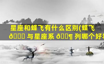 星座和蝶飞有什么区别(蝶飞 🐕 与星座系 🐶 列哪个好看)